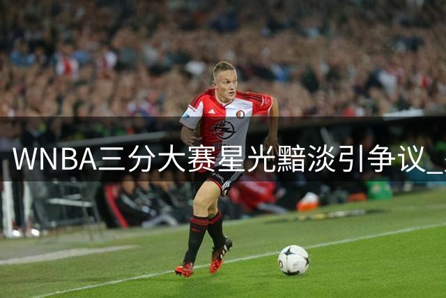 WNBA三分大赛星光黯淡引争议 费舍尔追问两大射手缺席真相